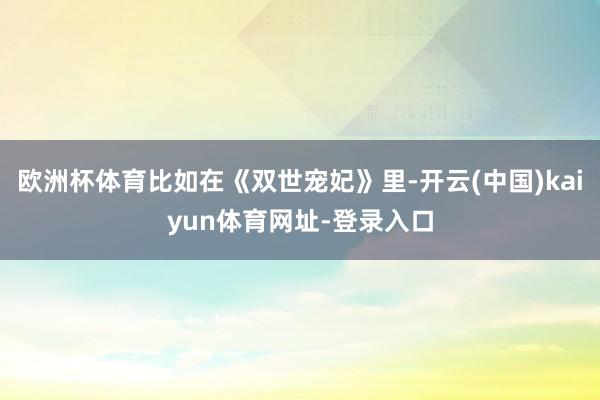 欧洲杯体育比如在《双世宠妃》里-开云(中国)kaiyun体育网址-登录入口