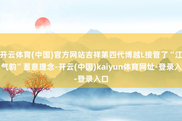 开云体育(中国)官方网站吉祥第四代博越L接管了“江山气韵”蓄意理念-开云(中国)kaiyun体育网址-登录入口