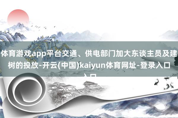体育游戏app平台交通、供电部门加大东谈主员及建树的投放-开云(中国)kaiyun体育网址-登录入口