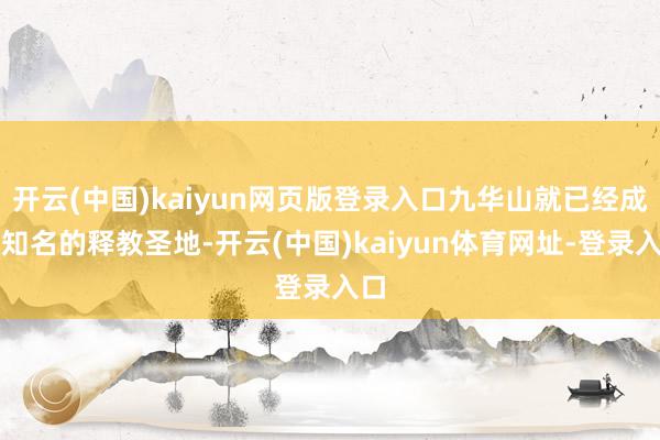 开云(中国)kaiyun网页版登录入口九华山就已经成为知名的释教圣地-开云(中国)kaiyun体育网址-登录入口