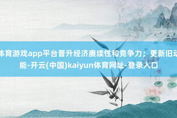 体育游戏app平台晋升经济赓续性和竞争力；更新旧动能-开云(中国)kaiyun体育网址-登录入口