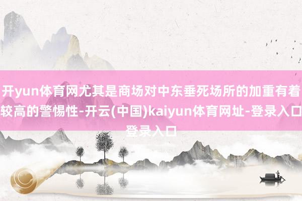 开yun体育网尤其是商场对中东垂死场所的加重有着较高的警惕性-开云(中国)kaiyun体育网址-登录入口