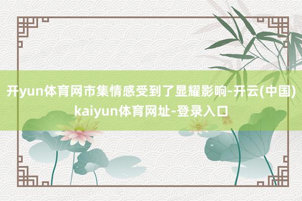开yun体育网市集情感受到了显耀影响-开云(中国)kaiyun体育网址-登录入口