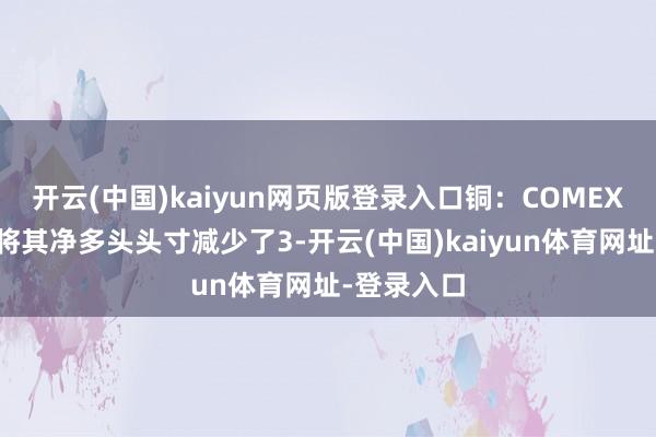开云(中国)kaiyun网页版登录入口铜：COMEX铜投契者将其净多头头寸减少了3-开云(中国)kaiyun体育网址-登录入口