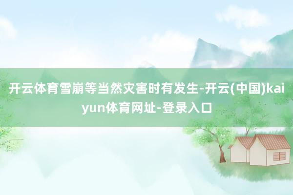 开云体育雪崩等当然灾害时有发生-开云(中国)kaiyun体育网址-登录入口