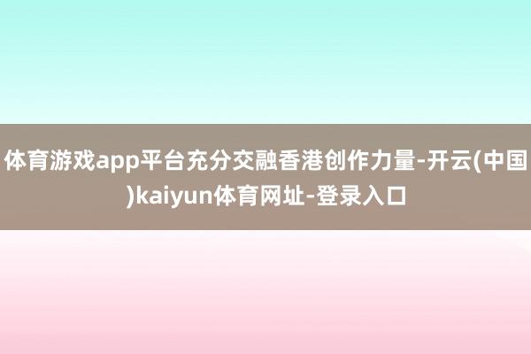 体育游戏app平台充分交融香港创作力量-开云(中国)kaiyun体育网址-登录入口