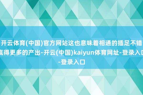 开云体育(中国)官方网站这也意味着相通的插足不错赢得更多的产出-开云(中国)kaiyun体育网址-登录入口