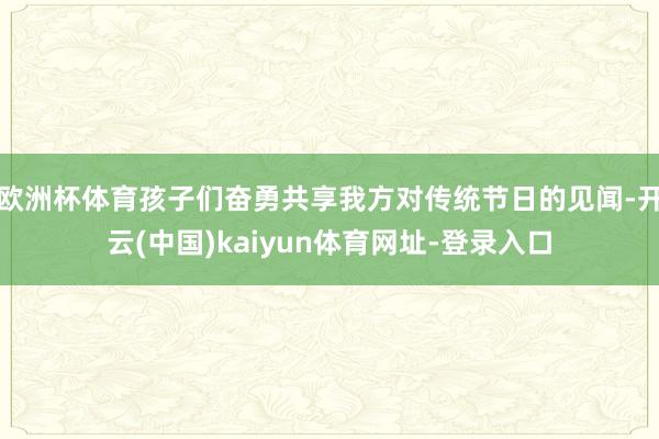 欧洲杯体育孩子们奋勇共享我方对传统节日的见闻-开云(中国)kaiyun体育网址-登录入口