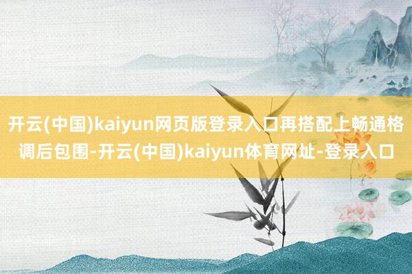 开云(中国)kaiyun网页版登录入口再搭配上畅通格调后包围-开云(中国)kaiyun体育网址-登录入口