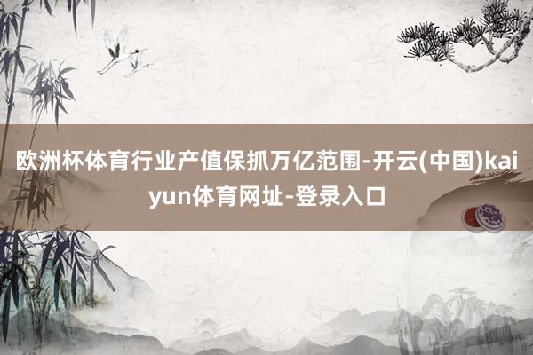 欧洲杯体育行业产值保抓万亿范围-开云(中国)kaiyun体育网址-登录入口