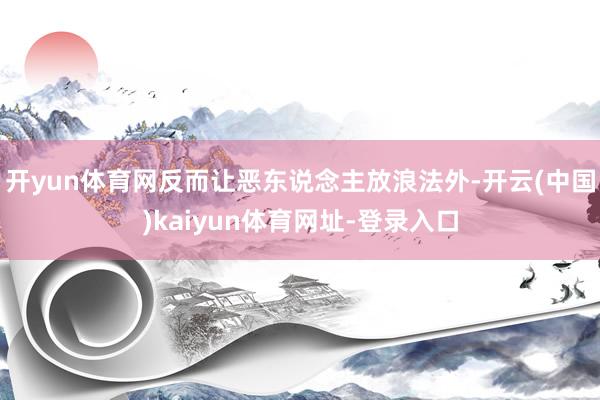 开yun体育网反而让恶东说念主放浪法外-开云(中国)kaiyun体育网址-登录入口