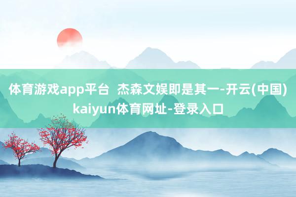 体育游戏app平台  杰森文娱即是其一-开云(中国)kaiyun体育网址-登录入口