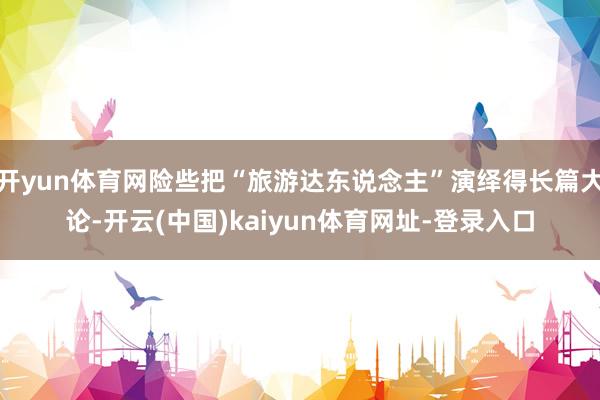 开yun体育网险些把“旅游达东说念主”演绎得长篇大论-开云(中国)kaiyun体育网址-登录入口