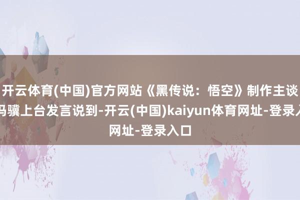开云体育(中国)官方网站《黑传说：悟空》制作主谈主冯骥上台发言说到-开云(中国)kaiyun体育网址-登录入口