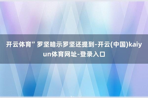 开云体育”罗坚暗示　　罗坚还提到-开云(中国)kaiyun体育网址-登录入口