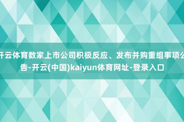 开云体育数家上市公司积极反应、发布并购重组事项公告-开云(中国)kaiyun体育网址-登录入口