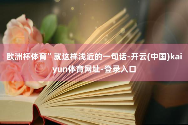 欧洲杯体育”就这样浅近的一句话-开云(中国)kaiyun体育网址-登录入口