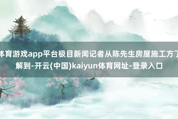 体育游戏app平台极目新闻记者从陈先生房屋施工方了解到-开云(中国)kaiyun体育网址-登录入口