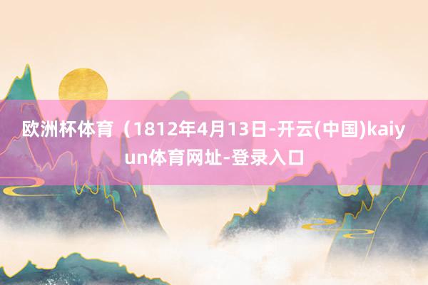 欧洲杯体育（1812年4月13日-开云(中国)kaiyun体育网址-登录入口