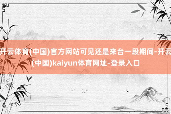 开云体育(中国)官方网站可见还是来台一段期间-开云(中国)kaiyun体育网址-登录入口