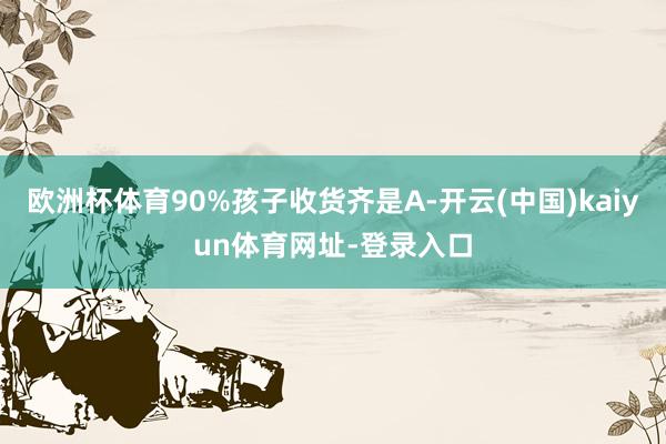 欧洲杯体育90%孩子收货齐是A-开云(中国)kaiyun体育网址-登录入口