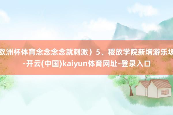 欧洲杯体育念念念念就刺激）5、稷放学院新增游乐场-开云(中国)kaiyun体育网址-登录入口