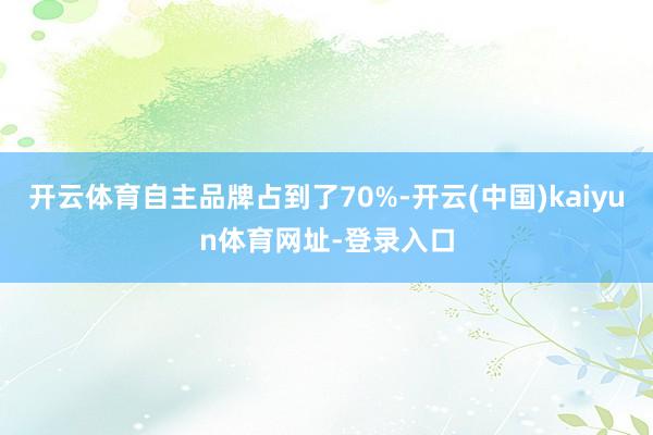 开云体育自主品牌占到了70%-开云(中国)kaiyun体育网址-登录入口