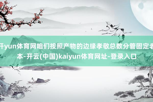 开yun体育网咱们按照产物的边缘孝敬总数分管固定老本-开云(中国)kaiyun体育网址-登录入口