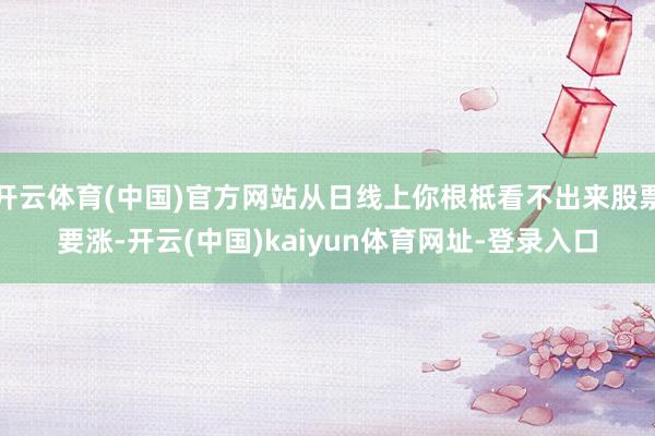 开云体育(中国)官方网站从日线上你根柢看不出来股票要涨-开云(中国)kaiyun体育网址-登录入口