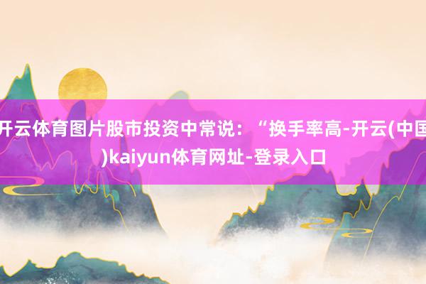 开云体育图片股市投资中常说：“换手率高-开云(中国)kaiyun体育网址-登录入口