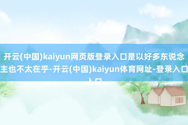 开云(中国)kaiyun网页版登录入口是以好多东说念主也不太在乎-开云(中国)kaiyun体育网址-登录入口