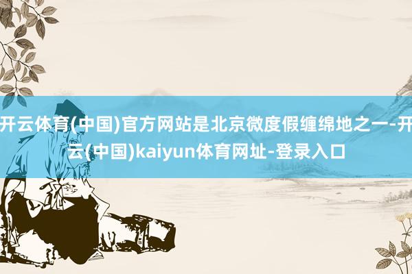 开云体育(中国)官方网站是北京微度假缠绵地之一-开云(中国)kaiyun体育网址-登录入口