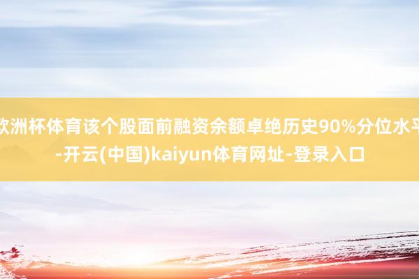 欧洲杯体育该个股面前融资余额卓绝历史90%分位水平-开云(中国)kaiyun体育网址-登录入口