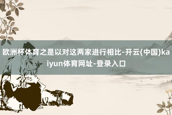 欧洲杯体育之是以对这两家进行相比-开云(中国)kaiyun体育网址-登录入口