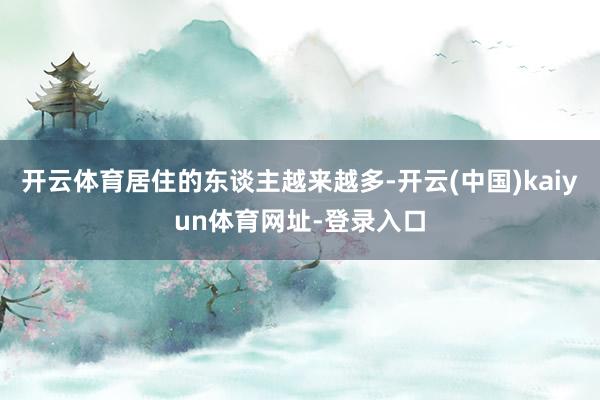 开云体育居住的东谈主越来越多-开云(中国)kaiyun体育网址-登录入口
