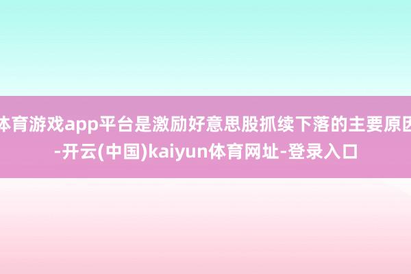 体育游戏app平台是激励好意思股抓续下落的主要原因-开云(中国)kaiyun体育网址-登录入口