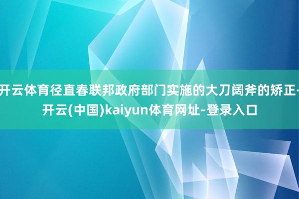 开云体育径直春联邦政府部门实施的大刀阔斧的矫正-开云(中国)kaiyun体育网址-登录入口