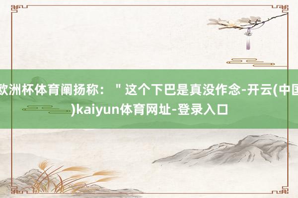 欧洲杯体育阐扬称：＂这个下巴是真没作念-开云(中国)kaiyun体育网址-登录入口