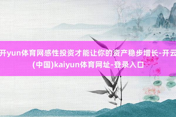 开yun体育网感性投资才能让你的资产稳步增长-开云(中国)kaiyun体育网址-登录入口