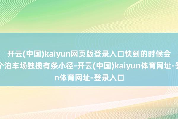 开云(中国)kaiyun网页版登录入口快到的时候会途经一个泊车场独揽有条小径-开云(中国)kaiyun体育网址-登录入口