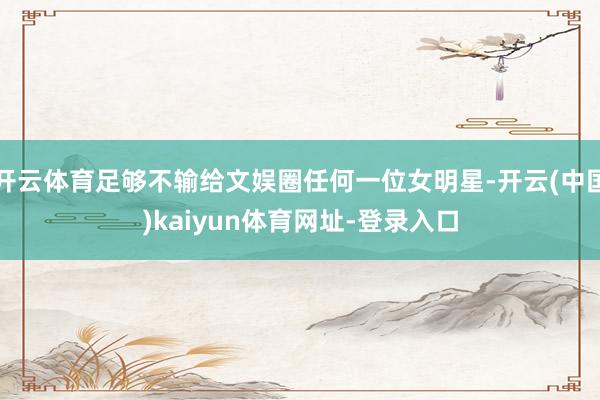 开云体育足够不输给文娱圈任何一位女明星-开云(中国)kaiyun体育网址-登录入口