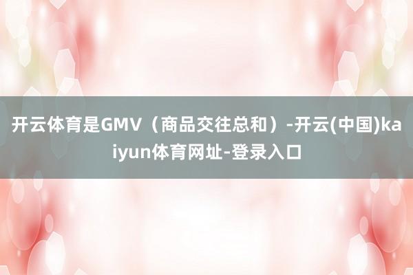 开云体育是GMV（商品交往总和）-开云(中国)kaiyun体育网址-登录入口