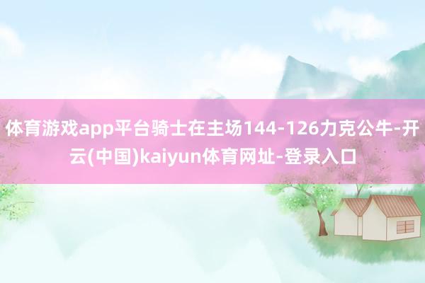 体育游戏app平台骑士在主场144-126力克公牛-开云(中国)kaiyun体育网址-登录入口