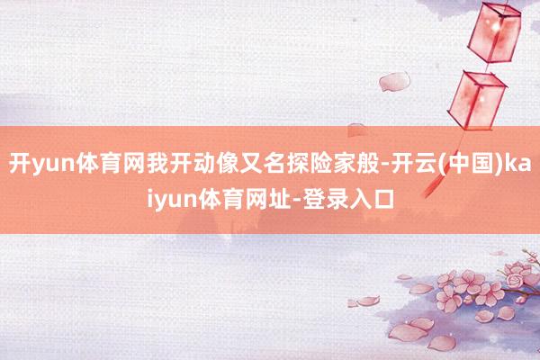 开yun体育网我开动像又名探险家般-开云(中国)kaiyun体育网址-登录入口