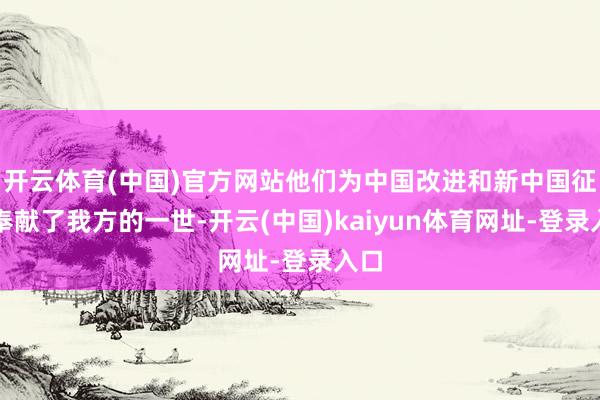 开云体育(中国)官方网站他们为中国改进和新中国征战奉献了我方的一世-开云(中国)kaiyun体育网址-登录入口
