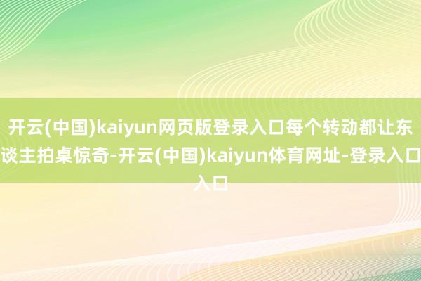 开云(中国)kaiyun网页版登录入口每个转动都让东谈主拍桌惊奇-开云(中国)kaiyun体育网址-登录入口