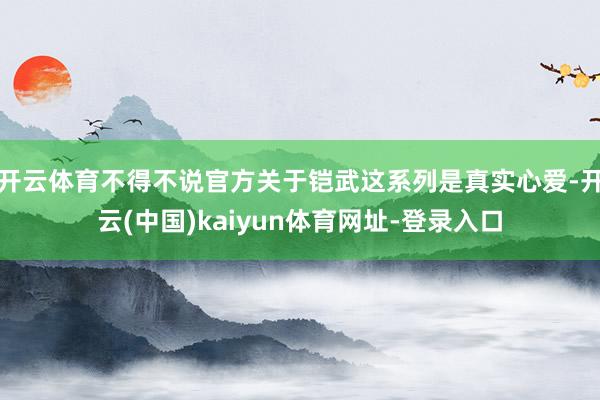开云体育不得不说官方关于铠武这系列是真实心爱-开云(中国)kaiyun体育网址-登录入口