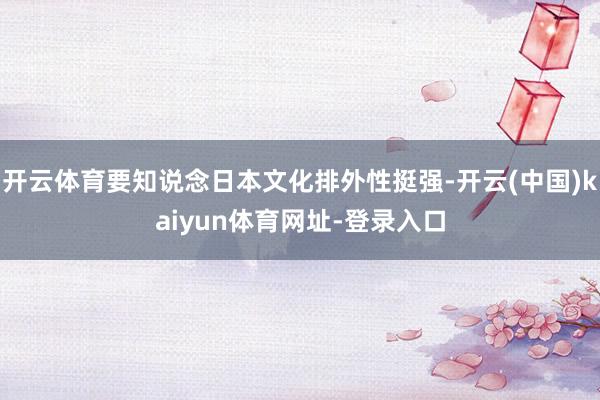 开云体育要知说念日本文化排外性挺强-开云(中国)kaiyun体育网址-登录入口