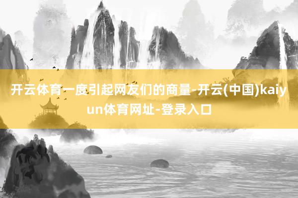 开云体育一度引起网友们的商量-开云(中国)kaiyun体育网址-登录入口