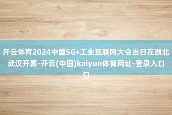 开云体育2024中国5G+工业互联网大会当日在湖北武汉开幕-开云(中国)kaiyun体育网址-登录入口